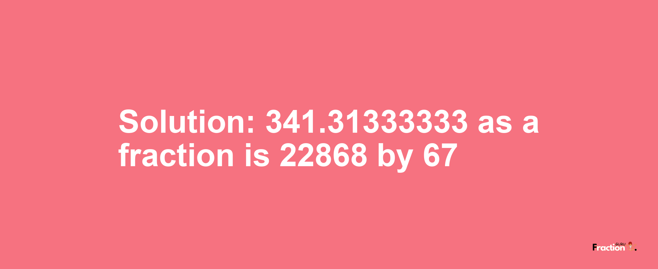 Solution:341.31333333 as a fraction is 22868/67
